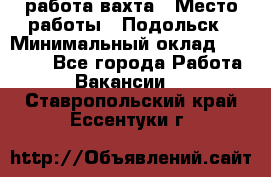 работа.вахта › Место работы ­ Подольск › Минимальный оклад ­ 36 000 - Все города Работа » Вакансии   . Ставропольский край,Ессентуки г.